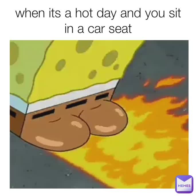 when its a hot day and you sit in a car seat