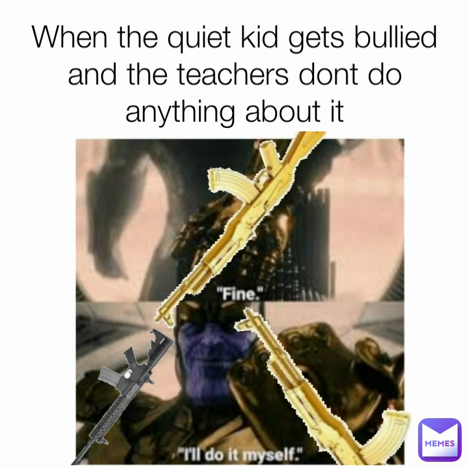 When the quiet kid gets bullied and the teachers dont do anything about it