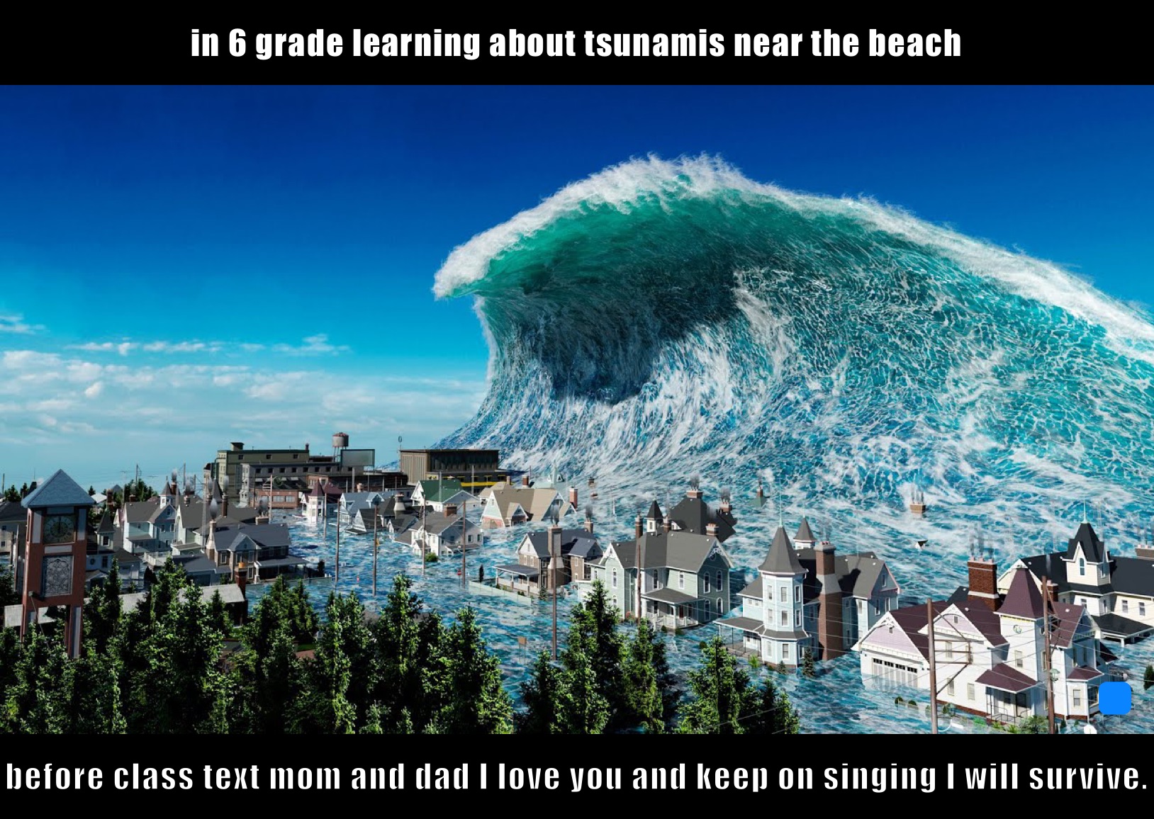 in 6 grade learning about tsunamis near the beach before class text mom and dad I love you and keep on singing I will survive.