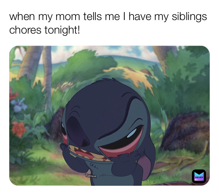 when my mom tells me I have my siblings chores tonight!