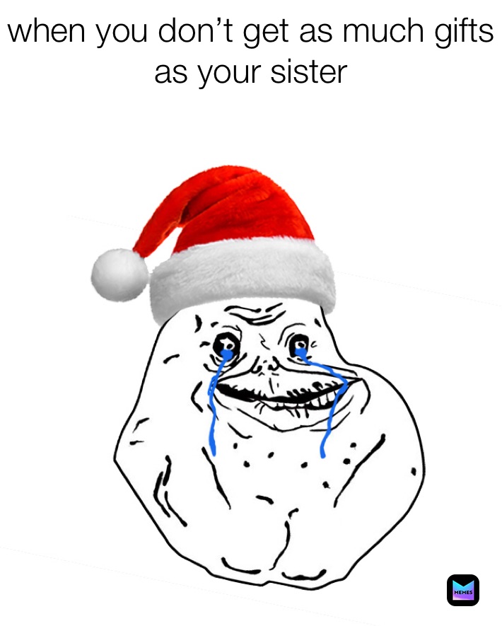 when you don’t get as much gifts as your sister 

