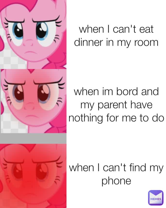 when I can't eat dinner in my room when im bord and my parent have nothing for me to do when I can't find my phone