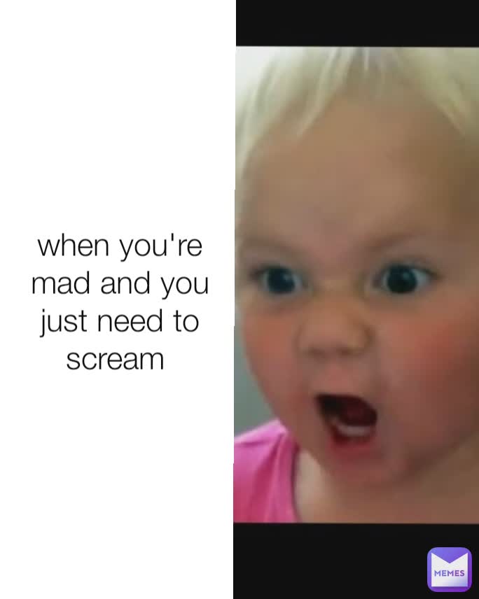 when you're mad and you just need to scream 