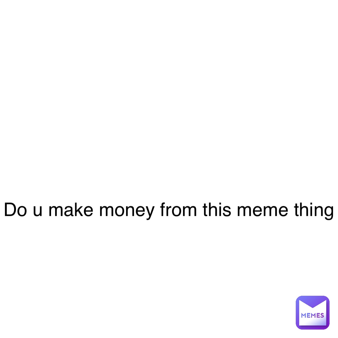 Do u make money from this meme thing