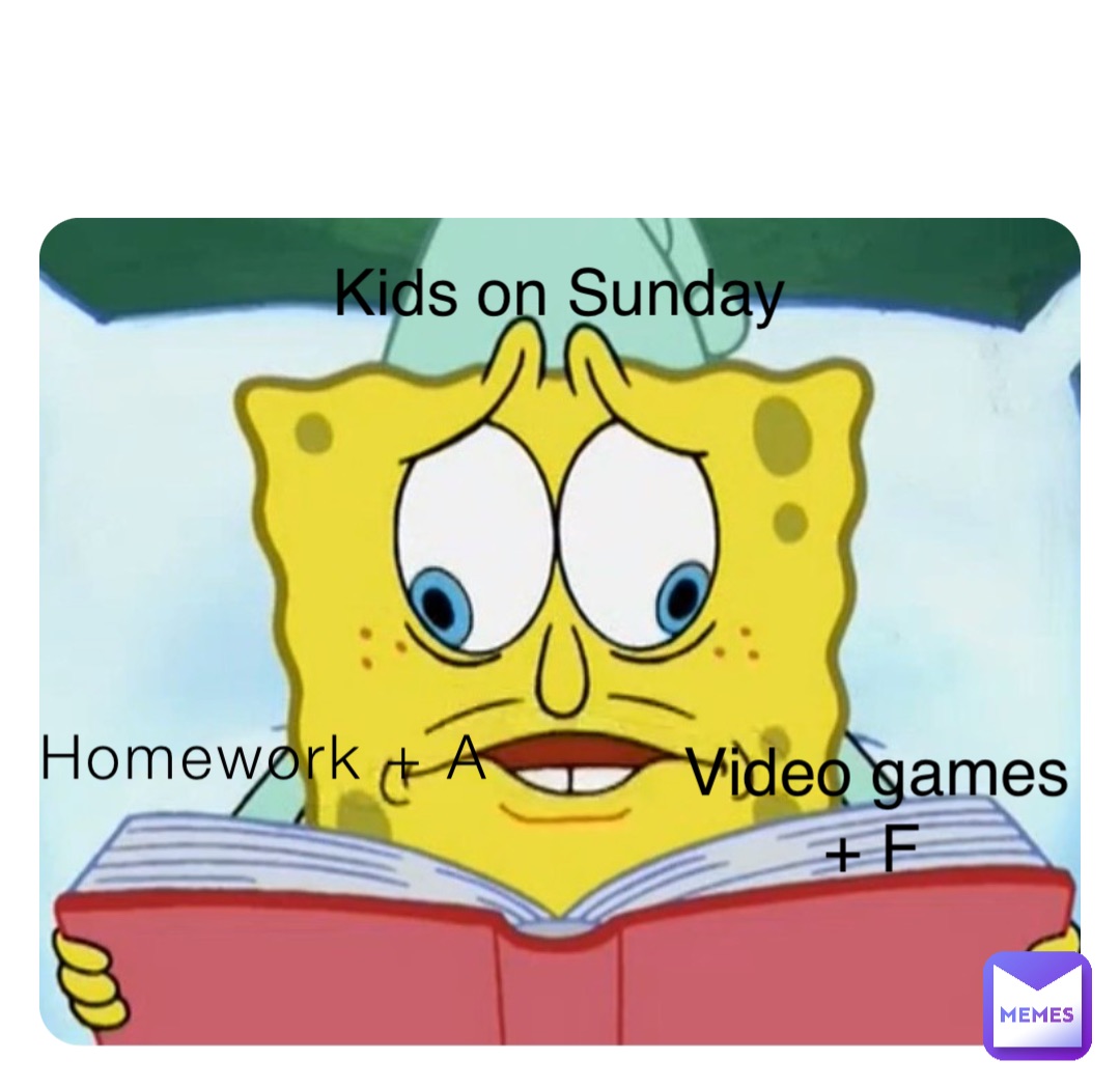 Homework + A Video games + F Kids on Sunday