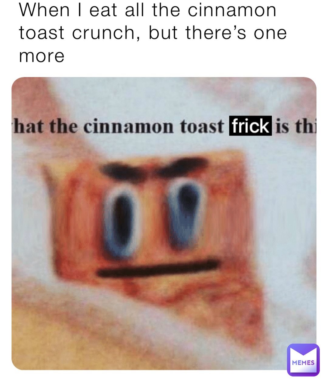 When I eat all the cinnamon toast crunch, but there’s one more