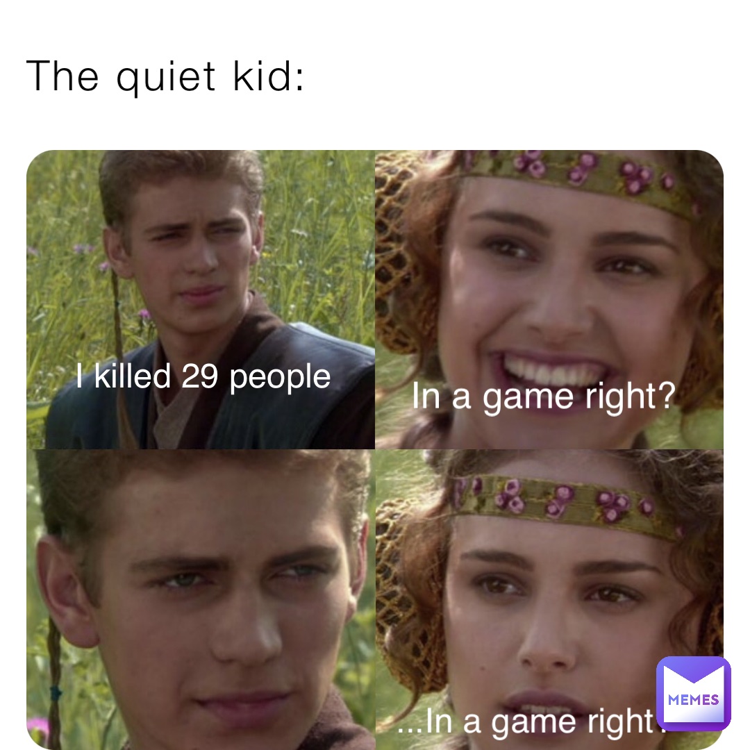 The quiet kid: I killed 29 people In a game right? ...In a game right?