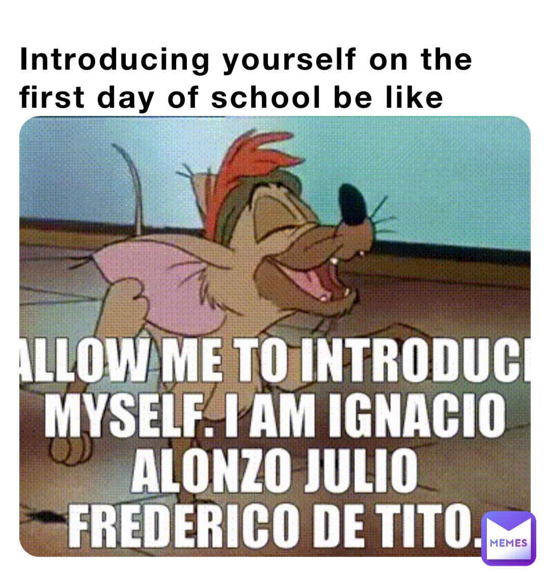 Introducing yourself on the first day of school be like