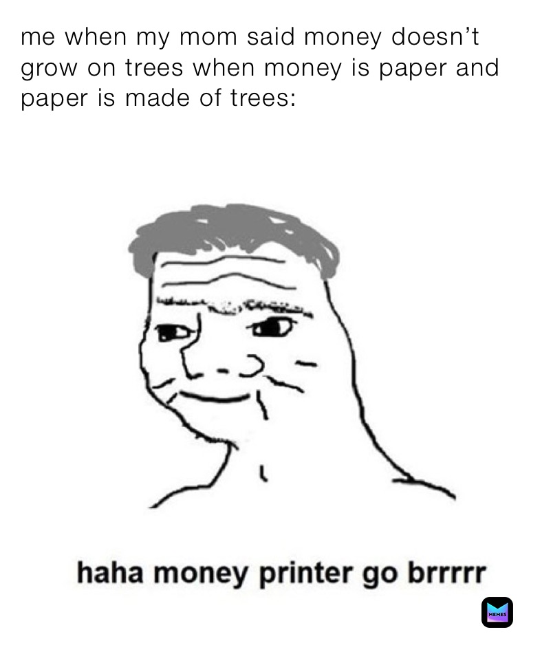 me when my mom said money doesn’t grow on trees when money is paper and paper is made of trees:
