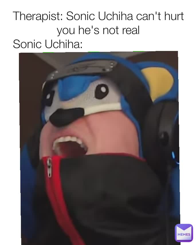 Therapist: Sonic Uchiha can't hurt you he's not real
Sonic Uchiha:                                