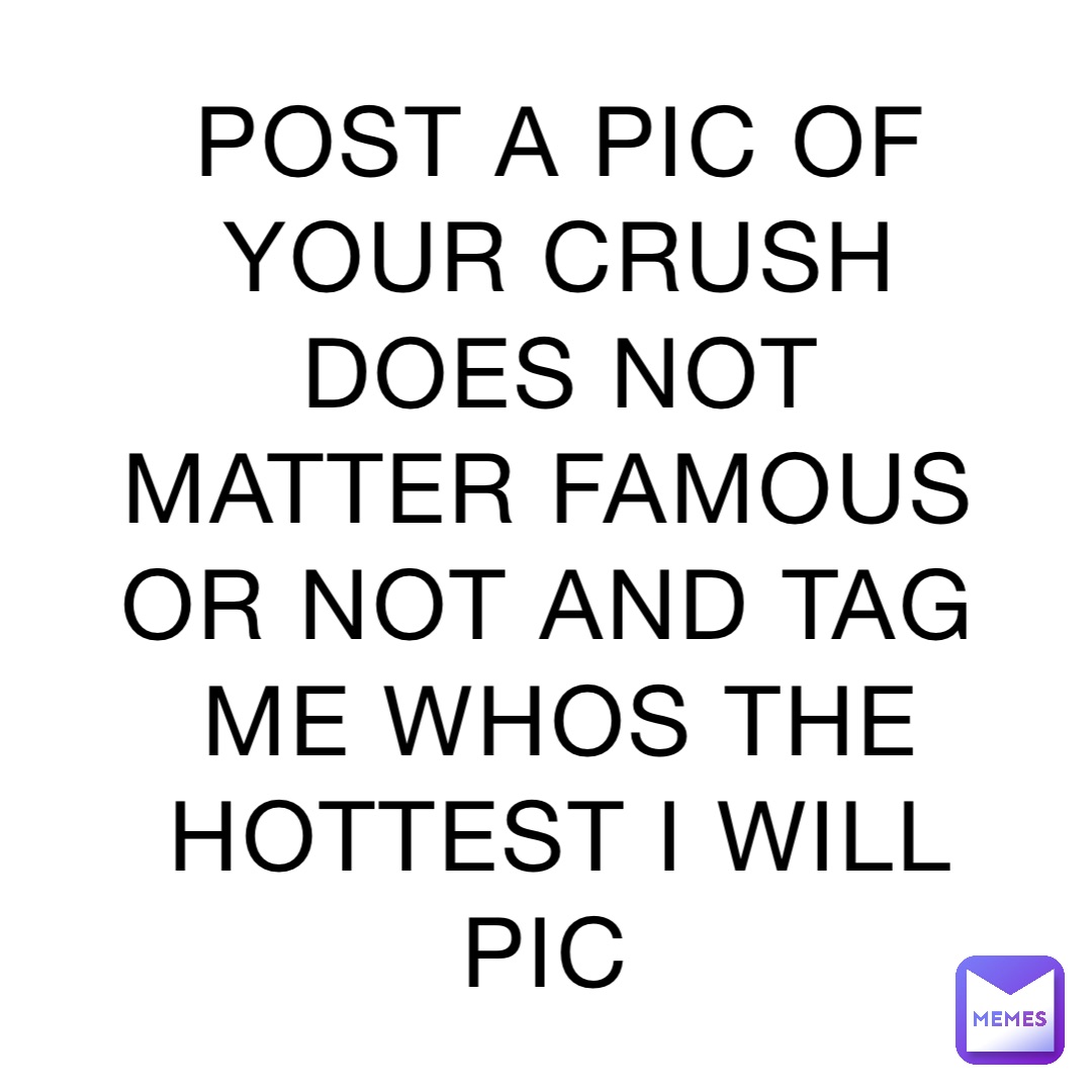 POST A PIC OF YOUR CRUSH DOES NOT MATTER FAMOUS OR NOT AND TAG ME WHOS THE HOTTEST I WILL PIC