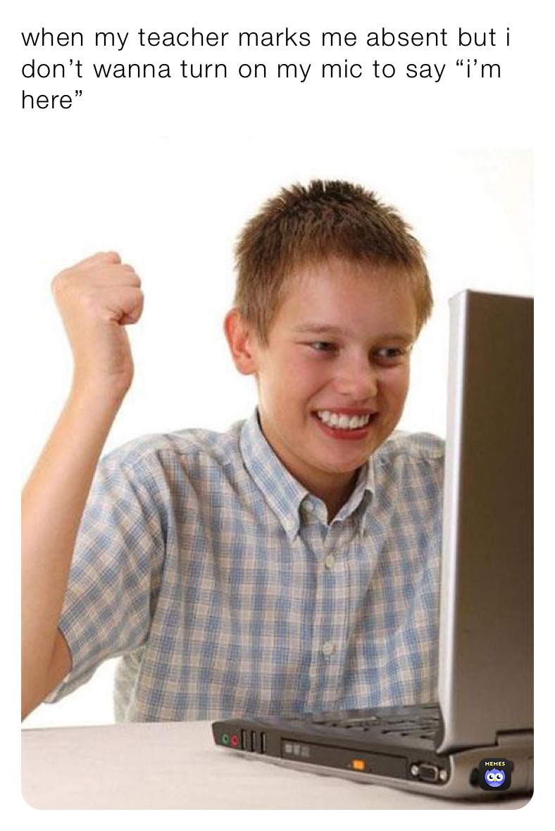 when my teacher marks me absent but i don’t wanna turn on my mic to say “i’m here”