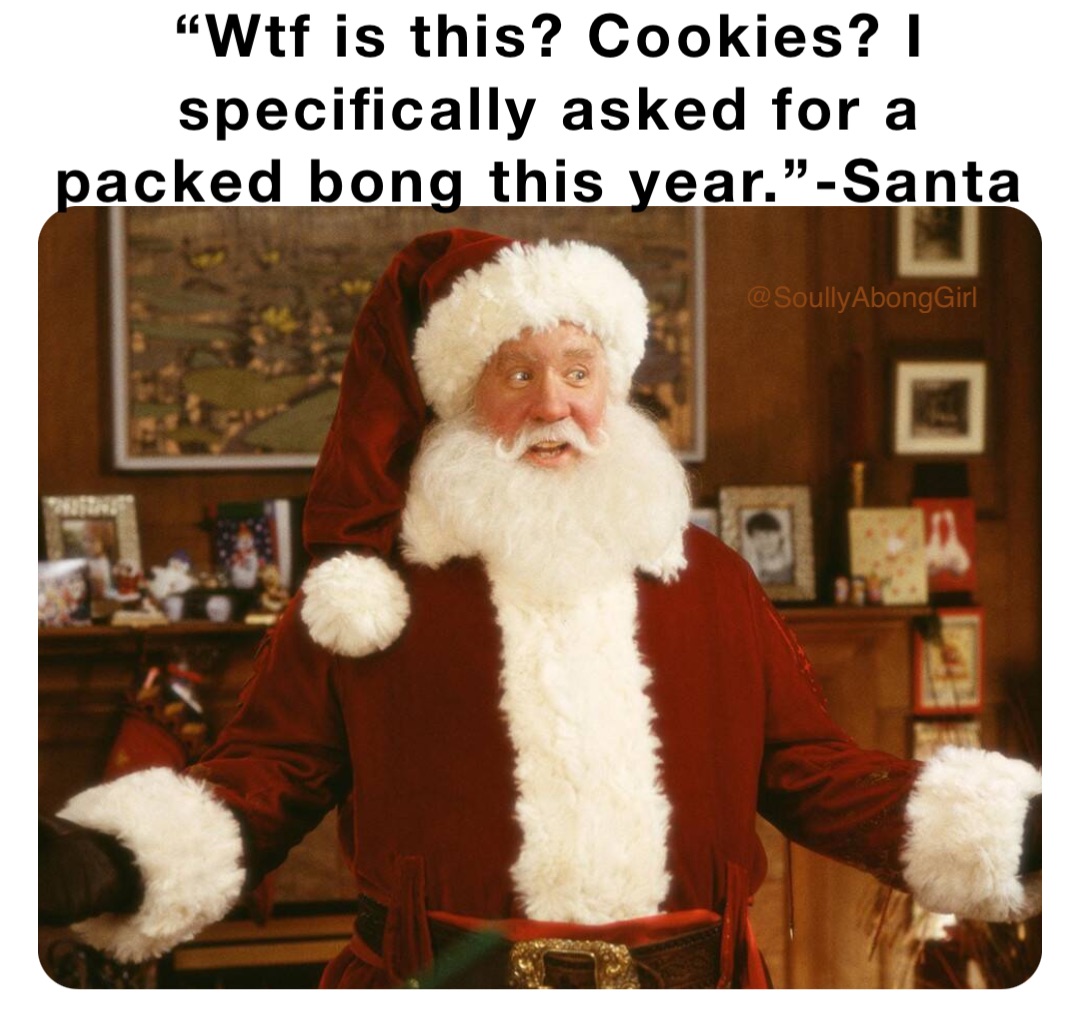 “Wtf is this? Cookies? I specifically asked for a packed bong this year.”-Santa @SoullyAbongGirl