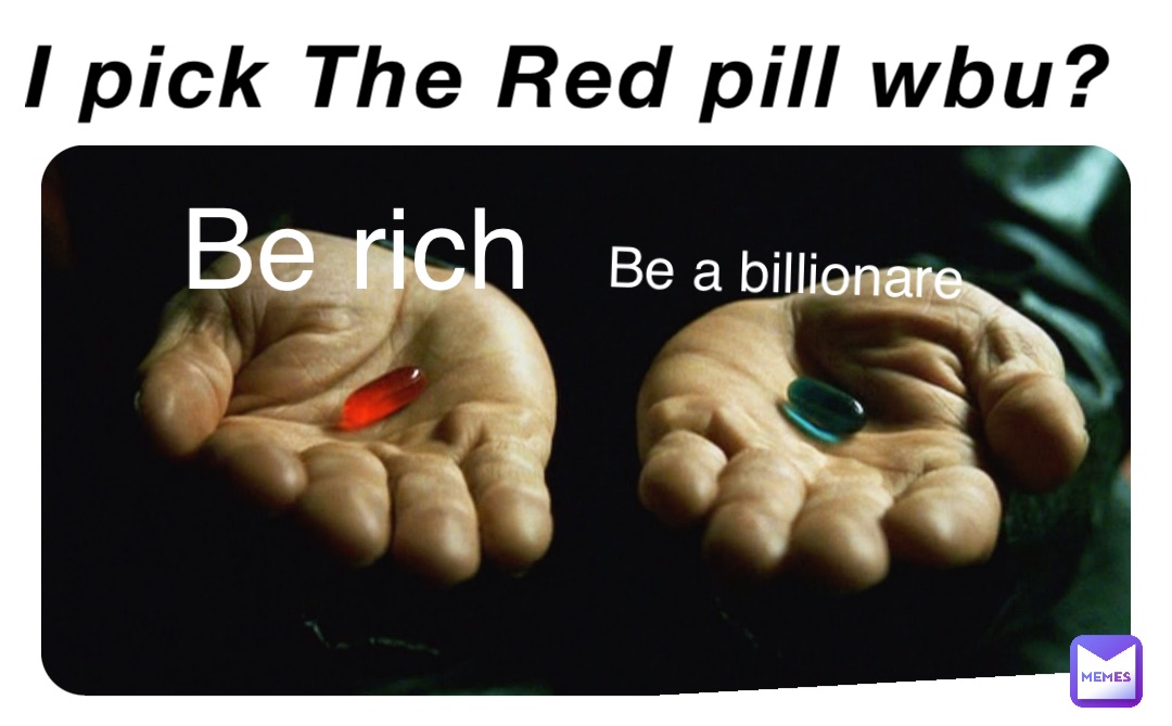 I pick The Red pill wbu? Be rich Be a billionare