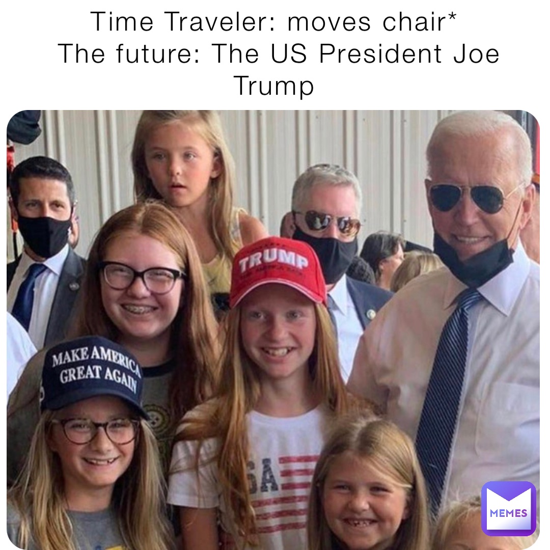 Time Traveler: moves chair*
The future: The US President Joe Trump