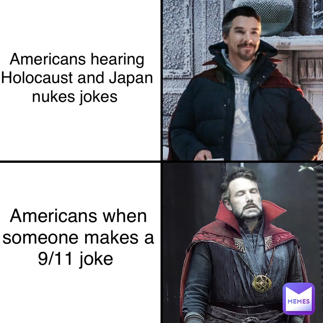 Americans hearing 
Holocaust and Japan 
nukes jokes Americans when 
someone makes a 
9/11 joke