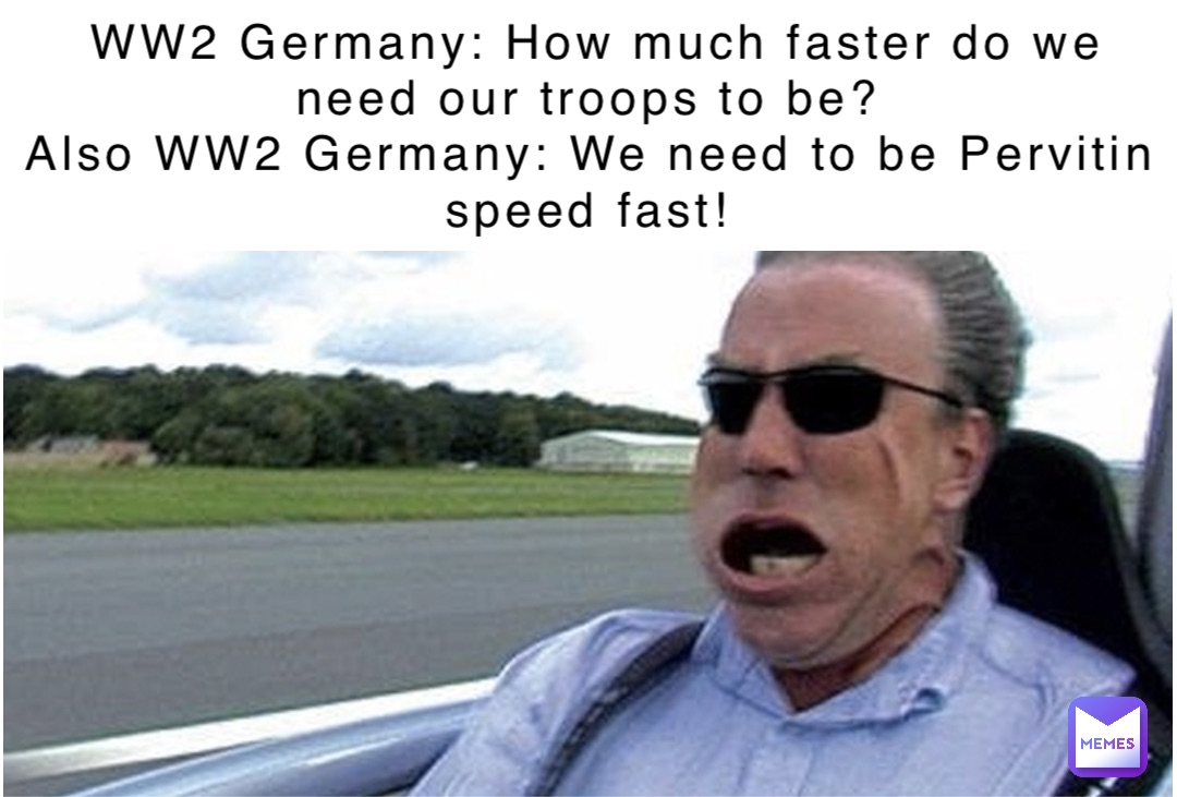 WW2 Germany: How much faster do we need our troops to be?
Also WW2 Germany: We need to be Pervitin speed fast!