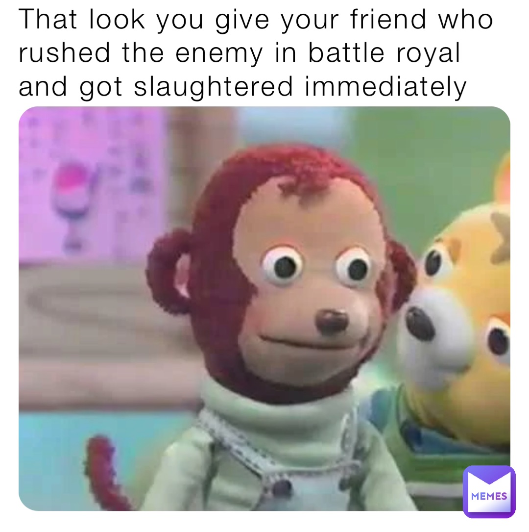 That look you give your friend who rushed the enemy in battle royal and got slaughtered immediately