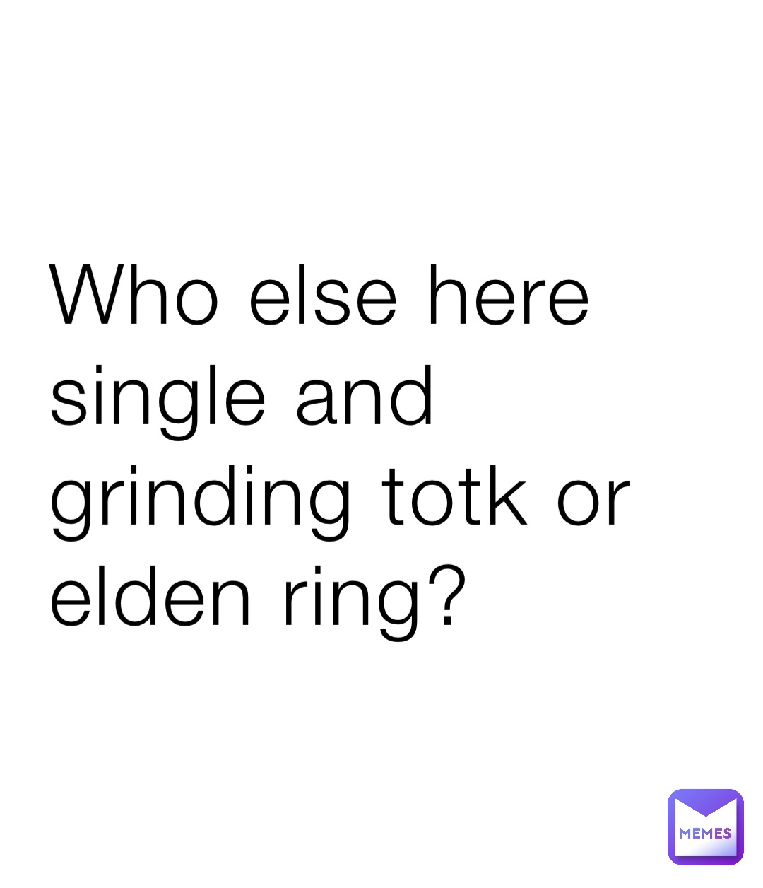 Who else here single and grinding totk or elden ring?
