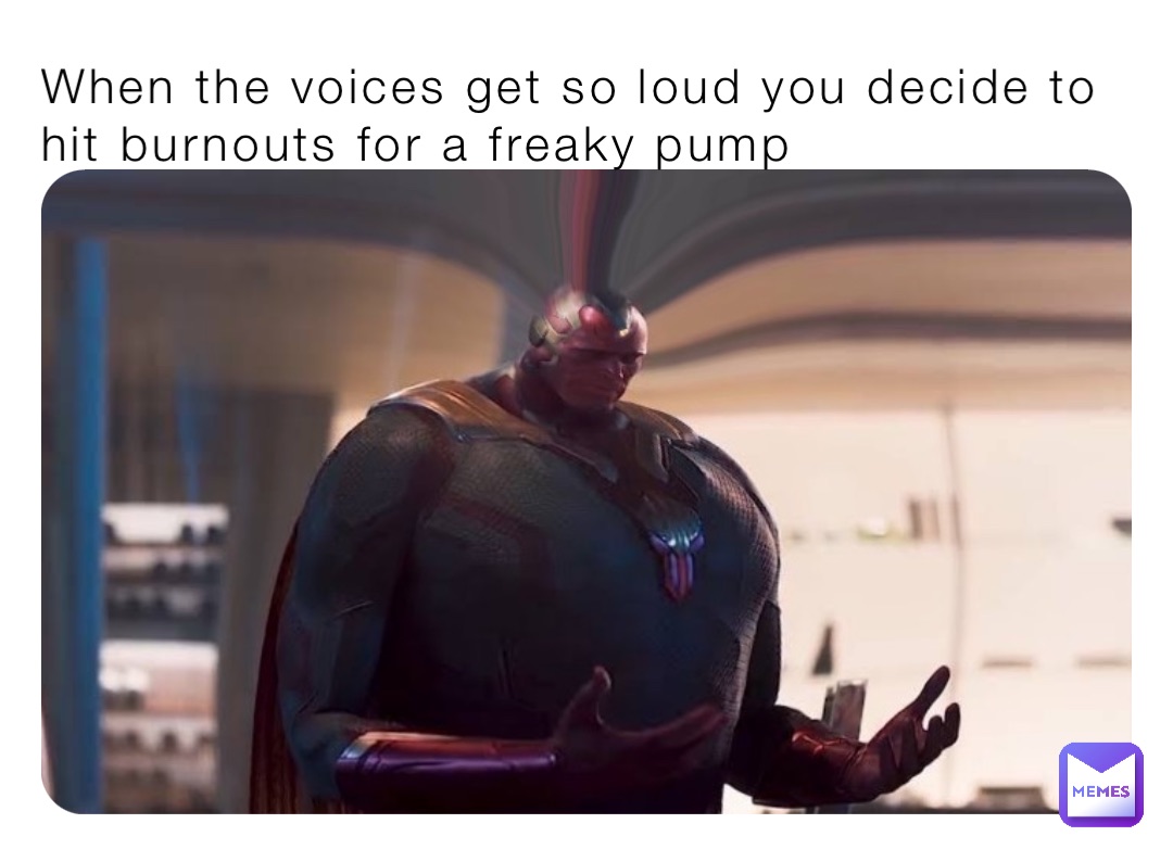 When the voices get so loud you decide to hit burnouts for a freaky pump
