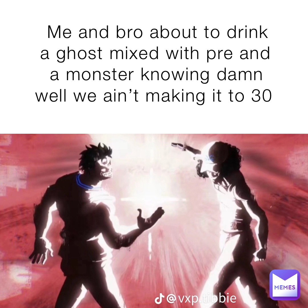 Me and bro about to drink  a ghost mixed with pre and a monster knowing damn well we ain’t making it to 30