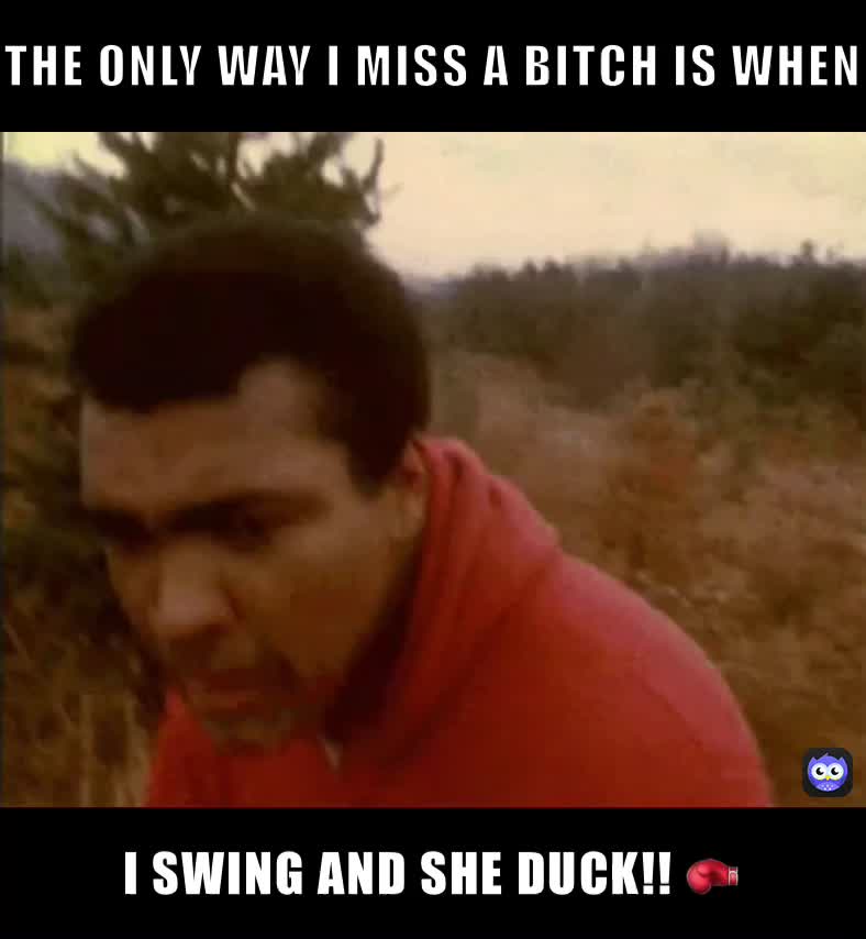 Only time i miss a bitch is if i swing & she duck