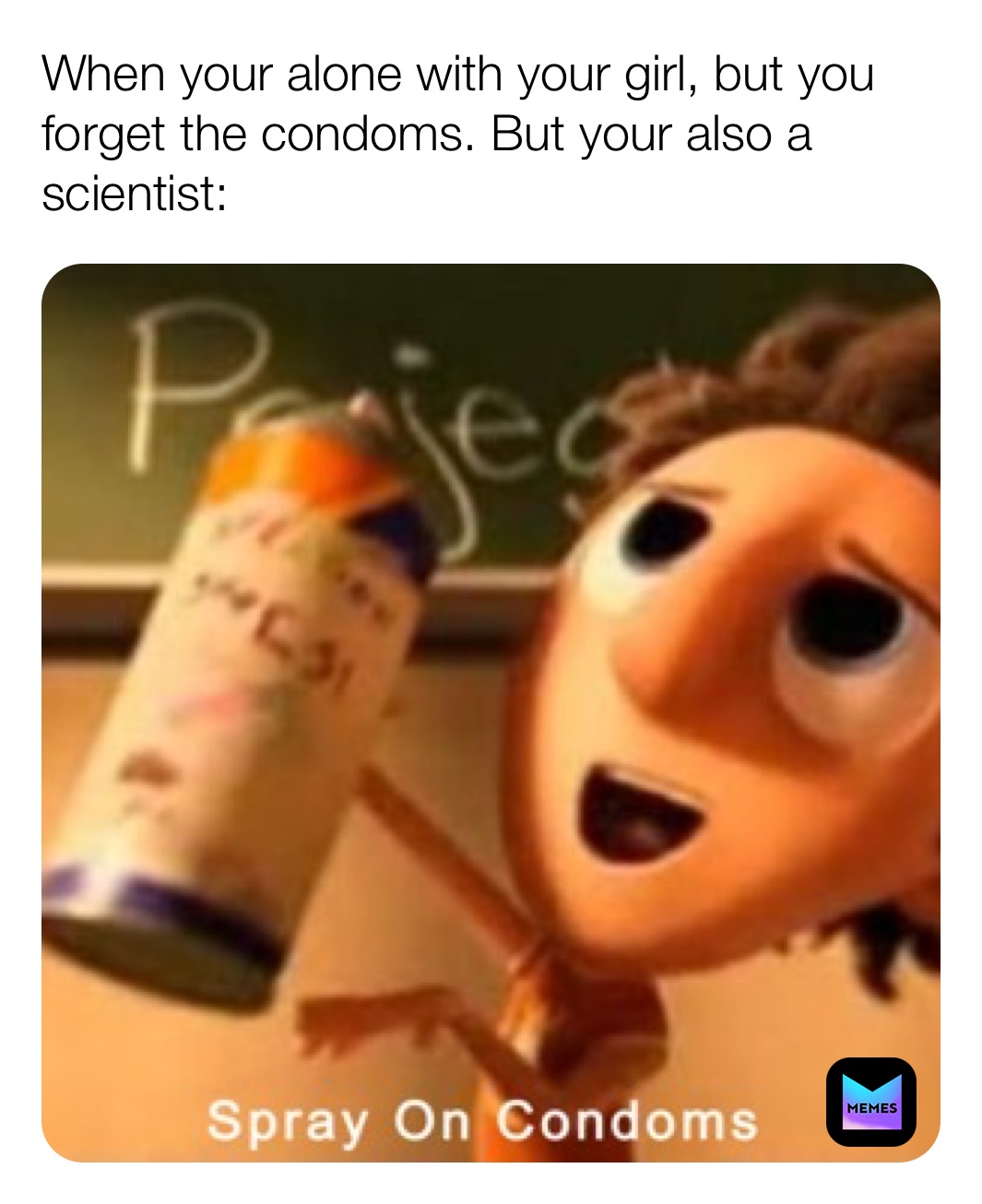 When your alone with your girl, but you forget the condoms. But your also a scientist: