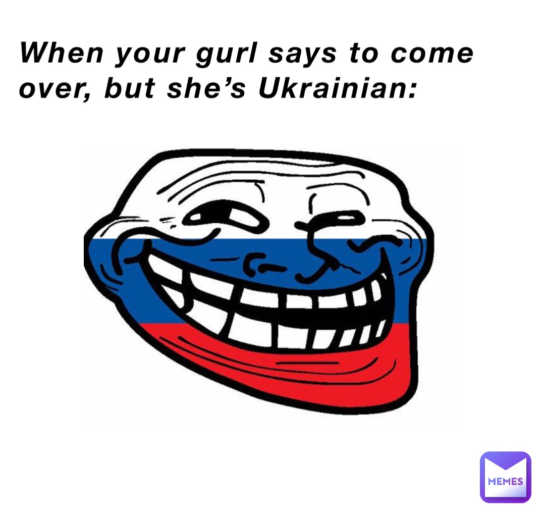 When your gurl says to come over, but she’s Ukrainian: