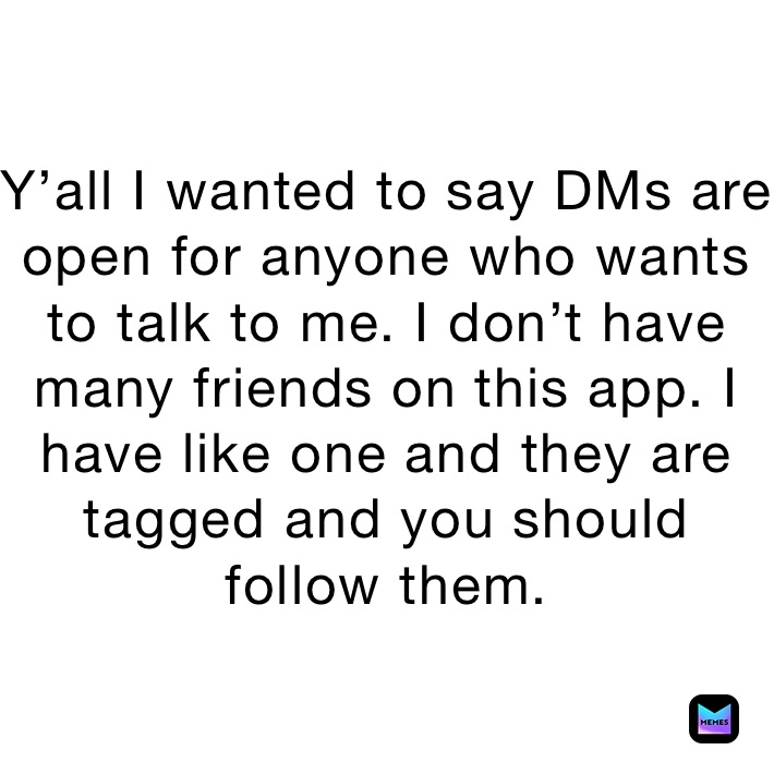 Y’all I wanted to say DMs are open for anyone who wants to talk to me. I don’t have many friends on this app. I have like one and they are tagged and you should follow them.