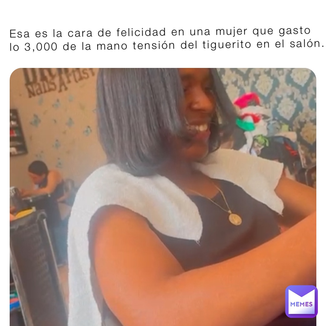 Esa es la cara de felicidad en una mujer que gasto lo 3,000 de la mano tensión del tiguerito en el salón.