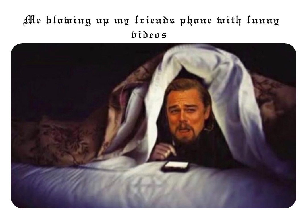 Me blowing up my friends phone with funny videos