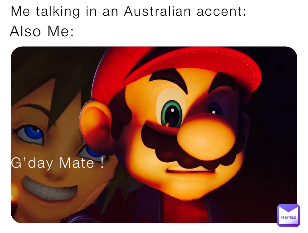 Me talking in an Australian accent: G’day Mate ! Also Me: