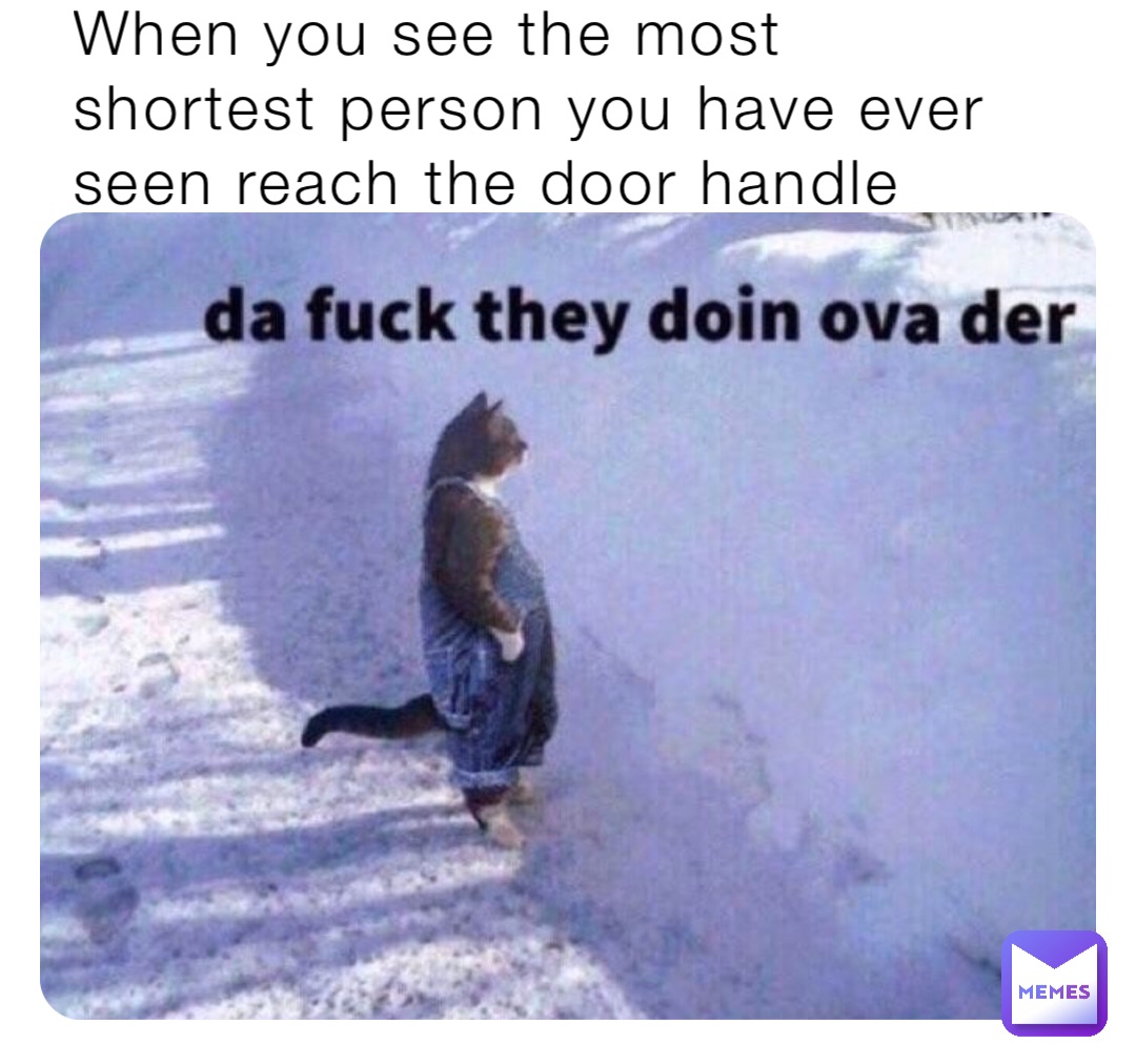 When you see the most shortest person you have ever seen reach the door handle