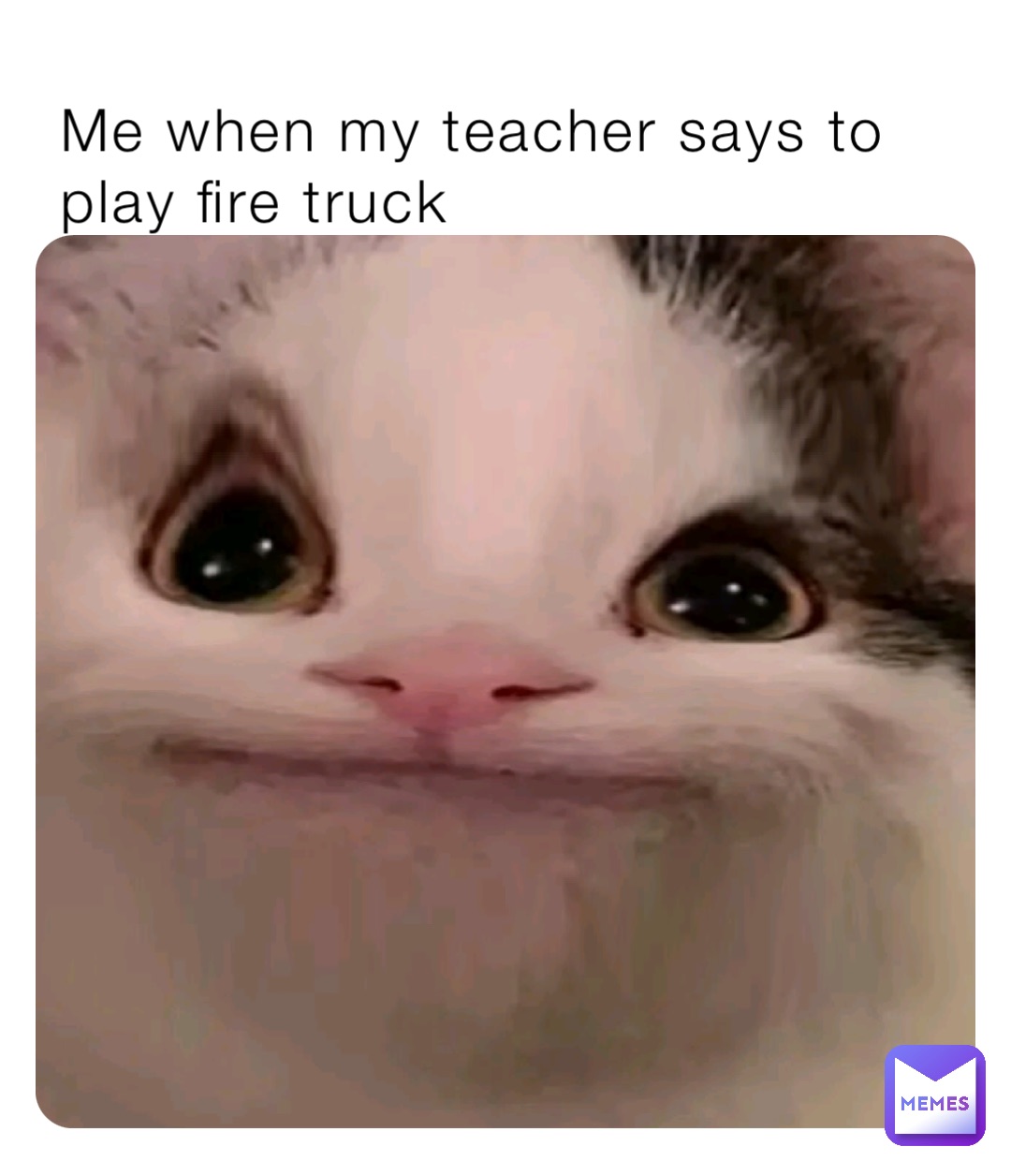 Me when my teacher says to play fire truck