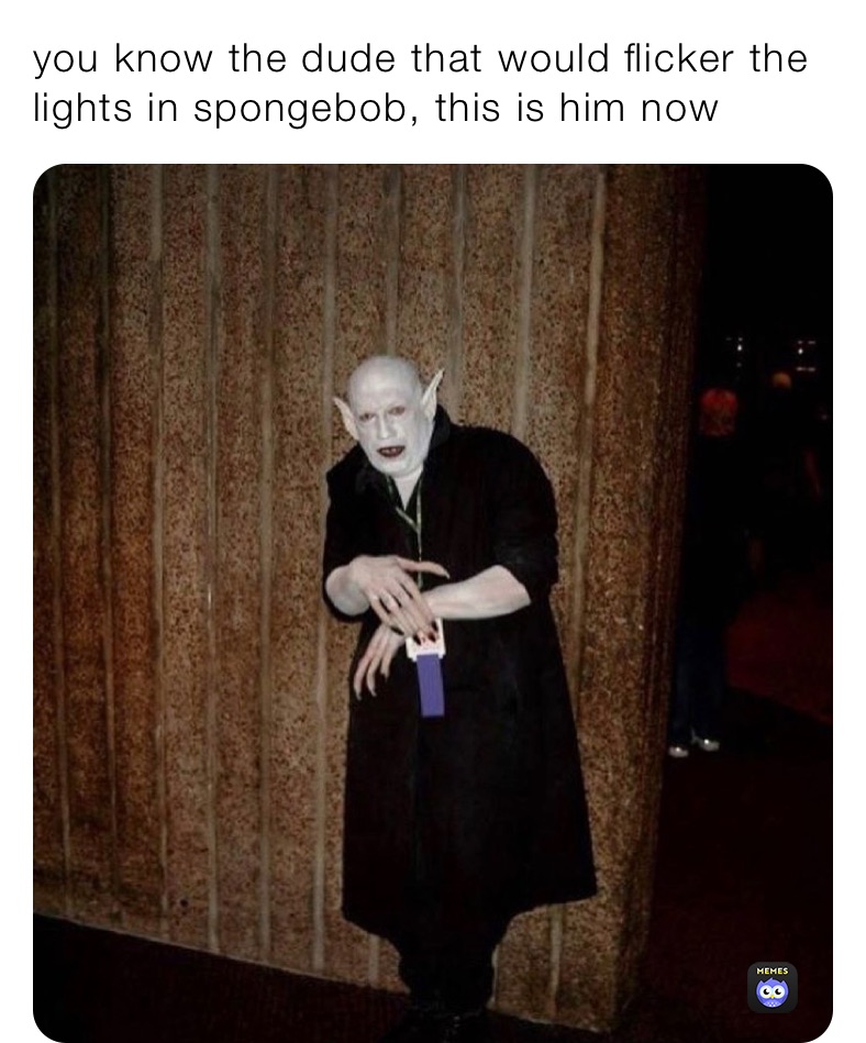 you know the dude that would flicker the lights in spongebob, this is
