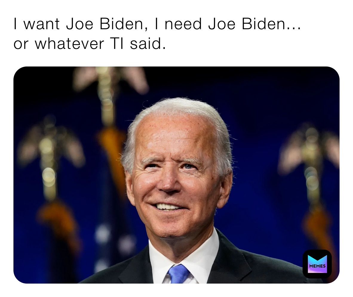 I want Joe Biden, I need Joe Biden...
or whatever TI said. 