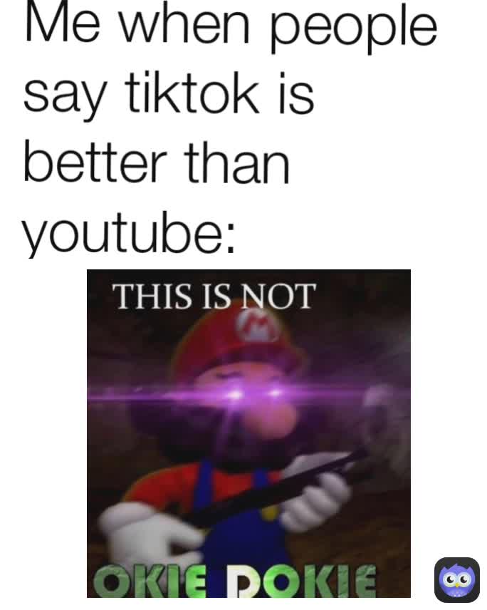 Me when people say tiktok is better than youtube: