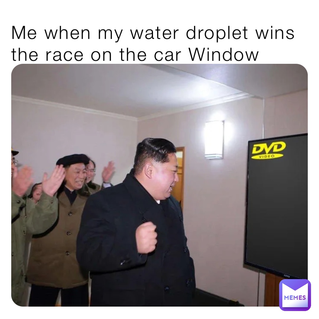 Me when my water droplet wins the race on the car Window