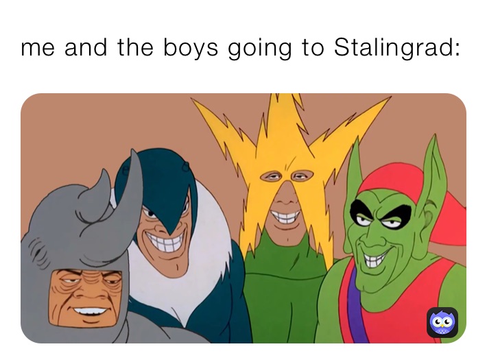 me and the boys going to Stalingrad: