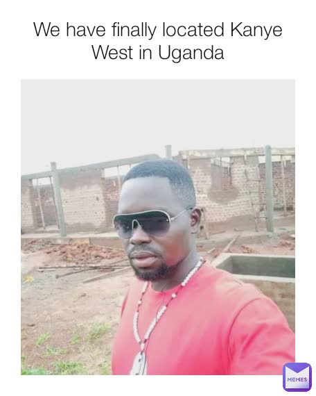 We have finally located Kanye West in Uganda