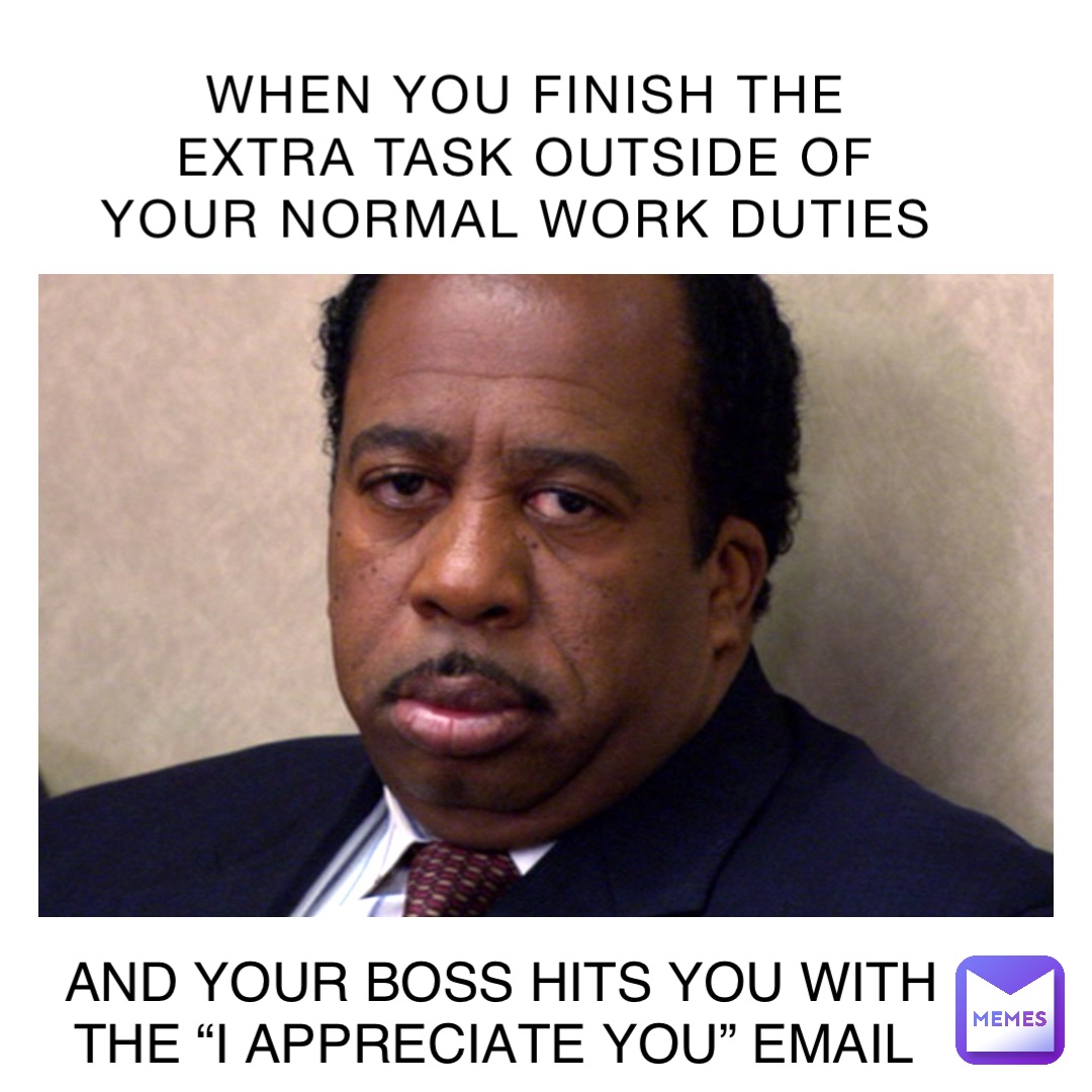 WHEN YOU FINISH THE EXTRA TASK OUTSIDE OF YOUR NORMAL WORK DUTIES AND YOUR  BOSS HITS YOU WITH THE “I APPRECIATE YOU” EMAIL | @yhamdoun | Memes, image size:1080x1080