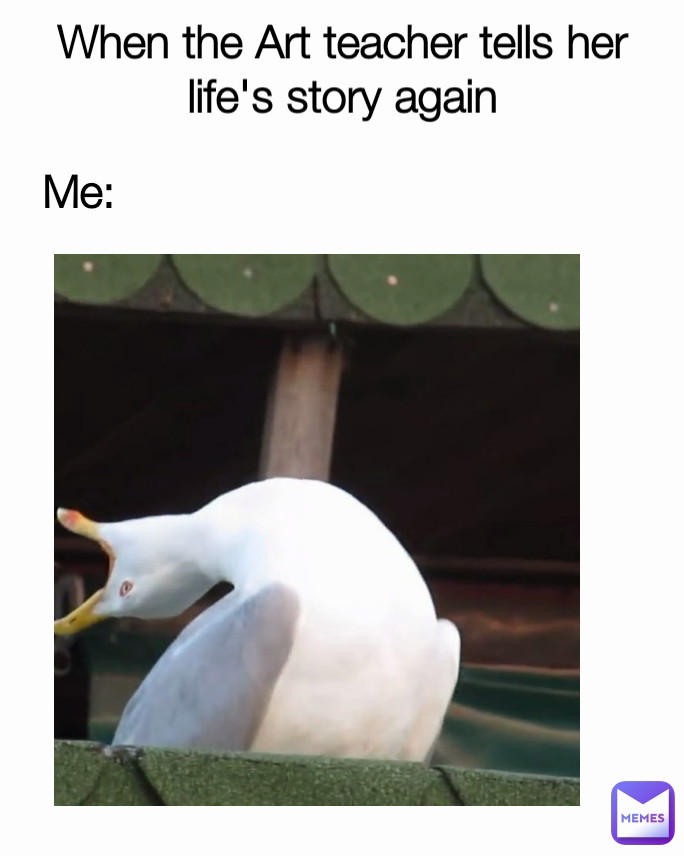 Me: When the Art teacher tells her life's story again

Me: 