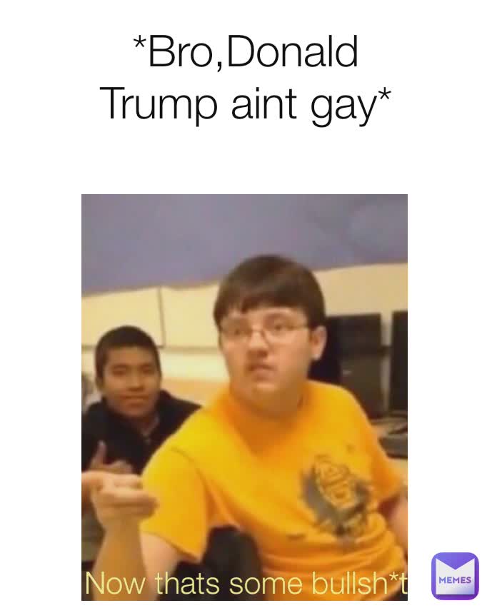 *Bro,Donald Trump aint gay* Now thats some bullsh*t