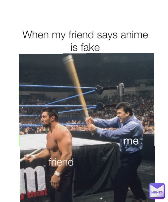 When my friend says anime is fake friend me