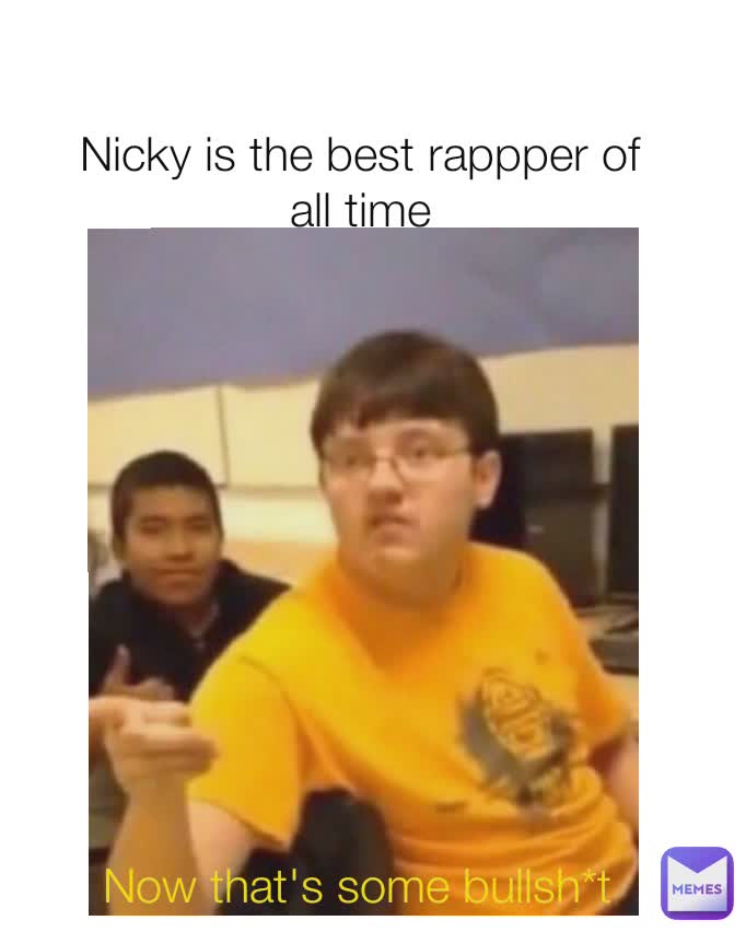 Nicky is the best rappper of all time Now that's some bullsh*t