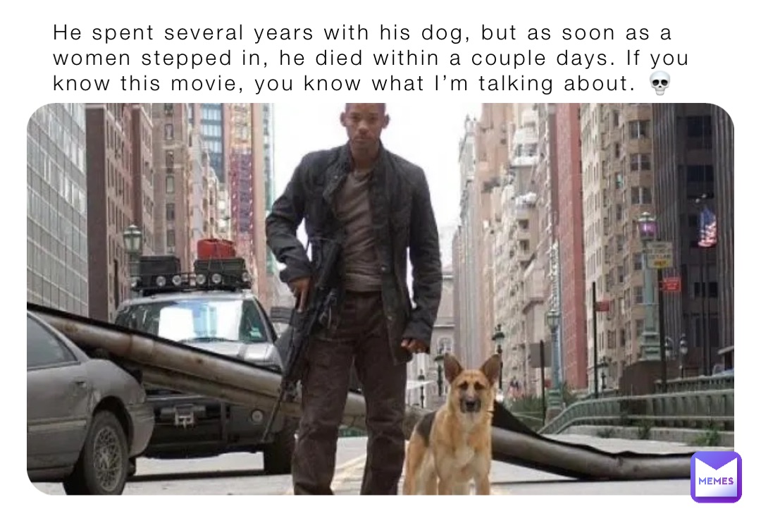 He spent several years with his dog, but as soon as a women stepped in, he died within a couple days. If you know this movie, you know what I’m talking about. 💀