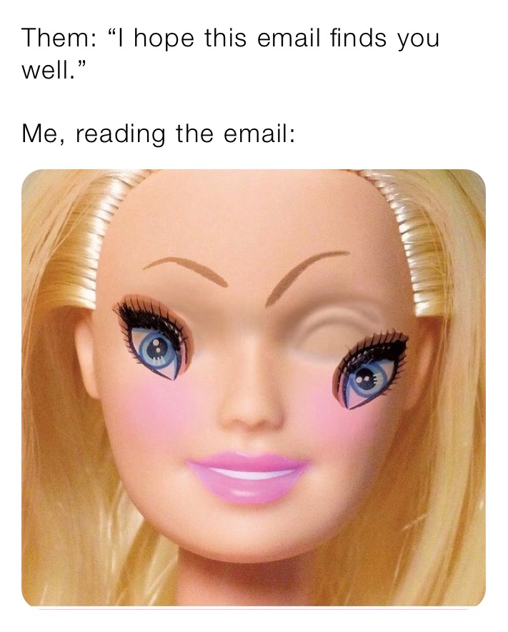 Them: “I hope this email finds you well.”

Me, reading the email: