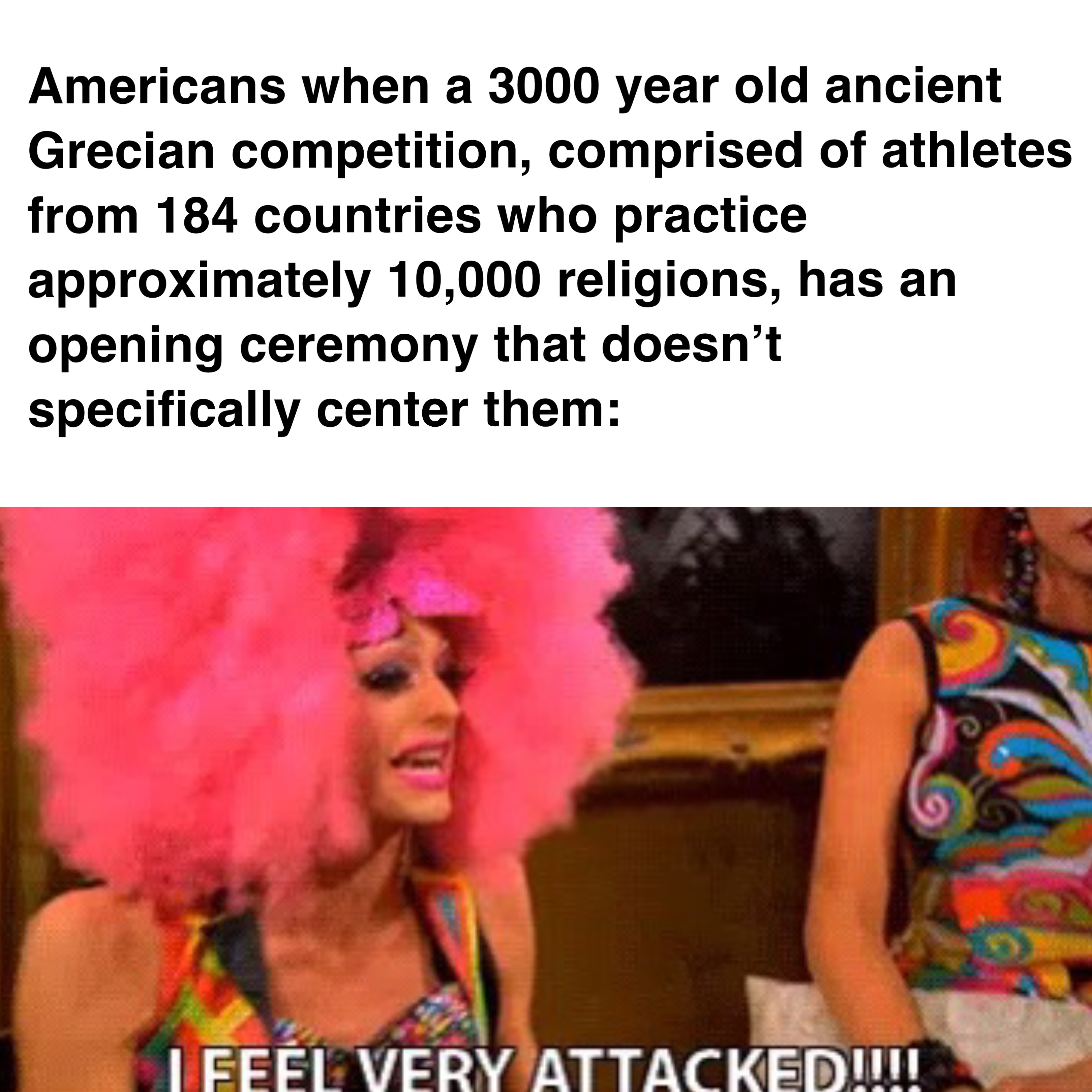 Americans when a 3000 year old ancient 
Grecian competition, comprised of athletes 
from 184 countries who practice 
approximately 10,000 religions, has an 
opening ceremony that doesn’t 
specifically center them: