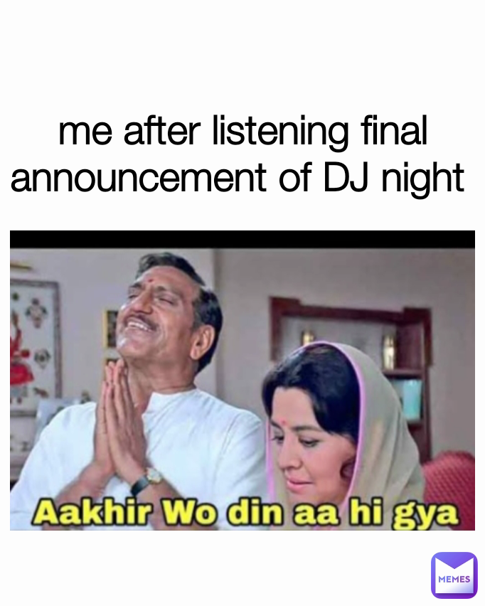 me after listening final announcement of DJ night 