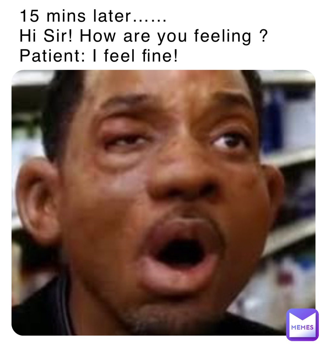 15 mins later……
Hi Sir! How are you feeling ? 
Patient: I feel fine!